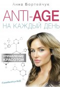 ANTI-AGE на каждый день: управление красотой (Бортейчук Анна, 2019)