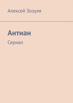 Книга "Антиан. Сериал" – Алексей Зозуля