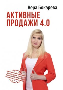 Книга "Активные продажи 4.0. Как продавать сегодня. Технологии от практика продаж" – Вера Бокарева