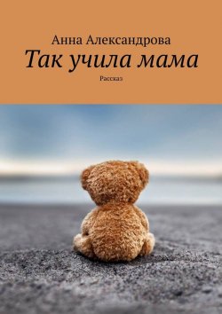 Книга "Так учила мама. Рассказ" – Анна Александрова