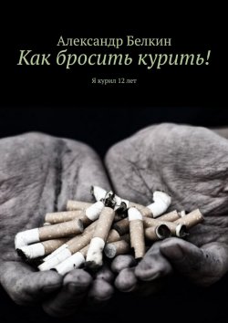 Книга "Как бросить курить! Я курил 12 лет" – Александр Белкин