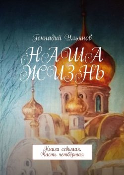 Книга "Наша жизнь. Книга седьмая. Часть четвёртая" – Геннадий Ульянов