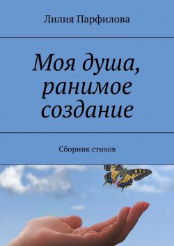 Книга "Моя душа, ранимое создание. Сборник стихов" – Лилия Парфилова, Лилия Гафурова
