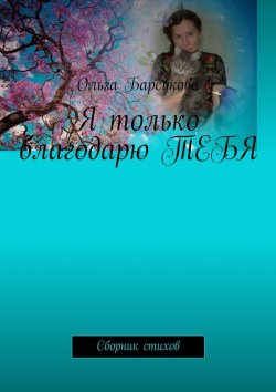 Книга "Я только благодарю ТЕБЯ. Сборник стихов" – Ольга Барсукова