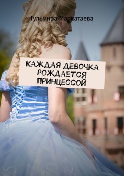 Книга "Каждая девочка рождается принцессой" – Гульмира Маркатаева