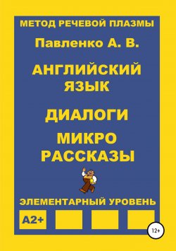 Книга "Английский язык. Диалоги и микро рассказы. Элементарный уровень А2+" – Александр Павленко, 2019
