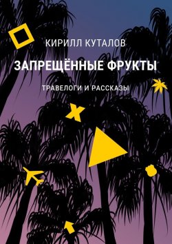 Книга "Запрещенные фрукты. Травелоги и рассказы" – Кирилл Куталов