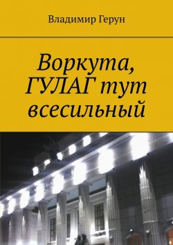 Книга "Воркута, ГУЛАГ тут всесильный" – Владимир Герун