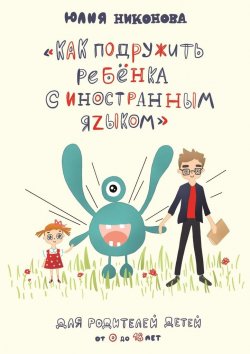 Книга "Как подружить ребёнка с иностранным языком. Для родителей детей от 0 до 18 лет" – Юлия Никонова