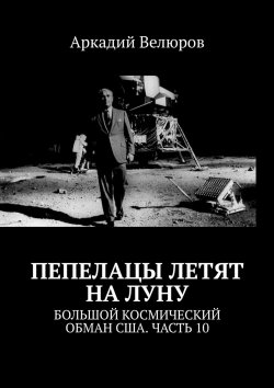 Книга "Пепелацы летят на Луну. Большой космический обман США. Часть 10" – Аркадий Велюров