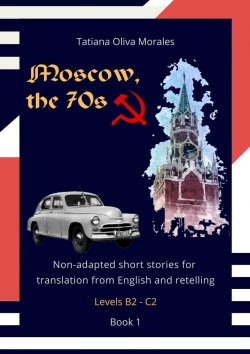 Книга "Moscow, the 70s. Non-adapted short stories for translation from English and retelling. Levels B2—C2. Book 1" – Tatiana Oliva Morales