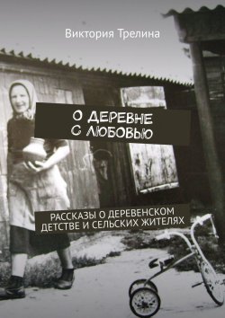 Книга "О деревне с любовью. Рассказы о деревенском детстве и сельских жителях" – Виктория Трелина