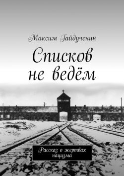 Книга "Списков не ведём. Рассказ о жертвах нацизма" – Максим Гайдученин