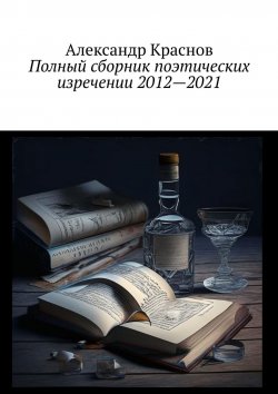 Книга "Полный сборник поэтических изречении 2012—2021" – Александр Краснов