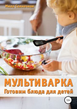 Книга "Мультиварка. Готовим блюда для детей" – Мила Солнечная, 2018