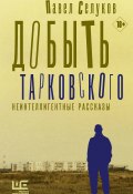 Добыть Тарковского. Неинтеллигентные рассказы (Селуков Павел, 2020)