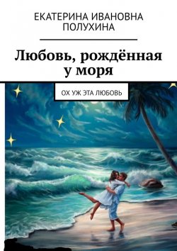 Книга "Любовь, рождённая у моря. Ох уж эта любовь" – Екатерина Полухина