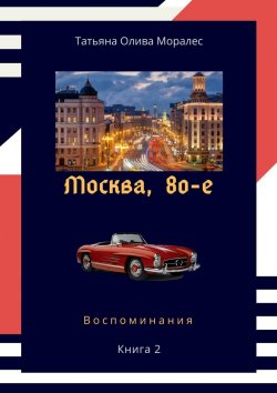 Книга "Москва, 80-е. Книга 2. Воспоминания" – Татьяна Олива Моралес