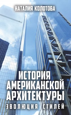 Книга "История американской архитектуры. Эволюция стилей" – Наталия Колотова, 2019
