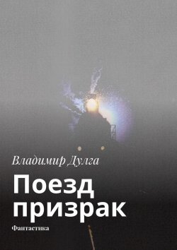 Книга "Поезд-призрак. Фантастика" – Владимир Дулга