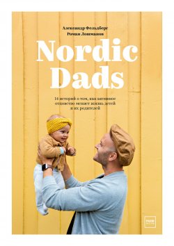 Книга "Nordic Dads / 14 историй о том, как активное отцовство меняет жизнь детей и их родителей" – Роман Лошманов, Александр Фельдберг, 2019