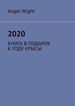 Книга "2020. КНИГА В ПОДАРОК К ГОДУ КРЫСЫ" – Angel Wight