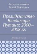 Президентство Владимира Путина: 2000—2008 гг. Хроника событий (Тихомиров Андрей)
