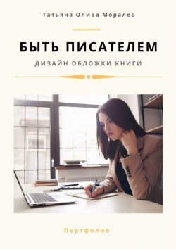 Книга "Быть писателем. Дизайн обложки книги. Портфолио" – Татьяна Олива Моралес