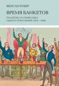 Книга "Время банкетов / Политика и символика одного поколения (1818–1848)" (Робер Венсан, 2016)
