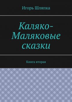 Книга "Каляко-Маляковые сказки. Книга вторая" – Игорь Шляпка