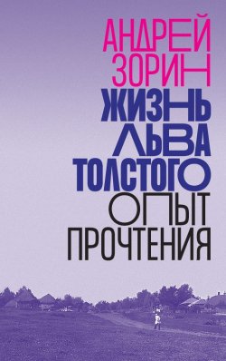 Книга "Жизнь Льва Толстого. Опыт прочтения" – Андрей Зорин, 2020