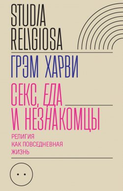 Книга "Секс, еда и незнакомцы / Религия как повседневная жизнь" {Studia religiosa} – Грэм Харви, 2014