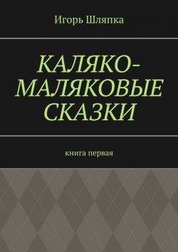 Книга "Каляко-Маляковые сказки. Книга первая" – Игорь Шляпка