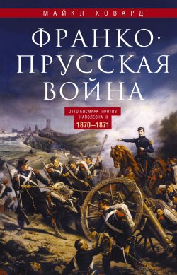 Книга "Франко-прусская война. Отто Бисмарк против Наполеона III. 1870—1871" – Майкл Ховард, 1990
