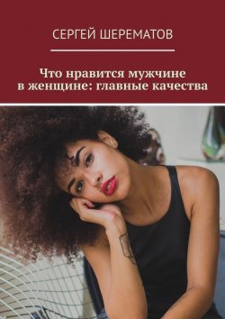 Книга "Что нравится мужчине в женщине: главные качества" – Сергей Шерематов