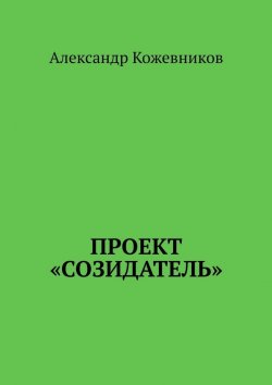 Книга "Проект «Созидатель»" – Александр Кожевников