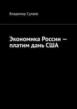 Книга "Экономика России – платим дань США" – Владимир Сулаев