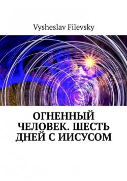 Книга "Огненный человек. Шесть дней с Иисусом" – Vysheslav Filevsky