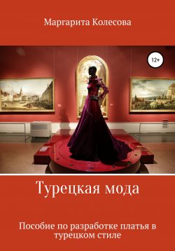 Книга "Турецкая мода. Пособие по разработке платья в турецком стиле" – Маргарита Колесова, 2020