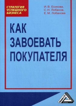 Книга "Как завоевать покупателя" – Ирина Есикова, Сергей Лобанов, Елена Лобанова, 2008