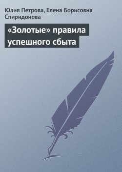 Книга "«Золотые» правила успешного сбыта" – Юлия Петрова, Елена Спиридонова
