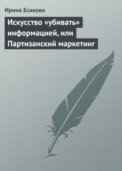 Книга "Искусство «убивать» информацией, или Партизанский маркетинг" – Ирина Есикова, 2008