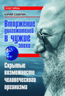 Книга "Вторжение долгожителей в чужие эпохи. Скрытые возможности человеческого организма" – Юрий Северин, 2008