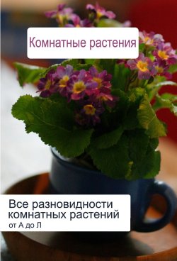 Книга "Все разновидности комнатных растений (от А до Л)" {Комнатные растения} – Илья Мельников, 2012