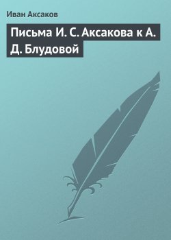 Книга "Письма И. С. Аксакова к А. Д. Блудовой" – Иван Аксаков, 1882