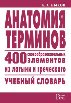 Книга "Анатомия терминов. 400 словообразовательных элементов из латыни и греческого" – Алексей Быков, 2008