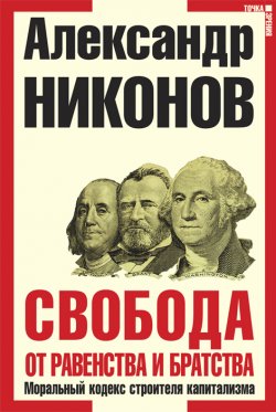 Книга "Свобода от равенства и братства. Моральный кодекс строителя капитализма" – Александр Никонов, 2011