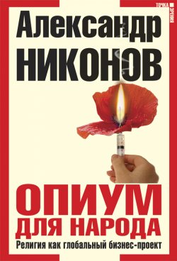 Книга "Опиум для народа. Религия как глобальный бизнес-проект" – Александр Никонов, 2009