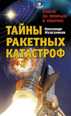 Книга "Тайны ракетных катастроф. Плата за прорыв в космос" – Александр Железняк, 2011