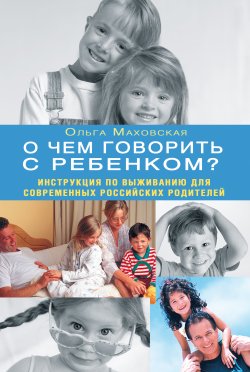 Книга "О чем говорить с ребенком? Инструкция по выживанию для современных российских родителей" – Ольга Маховская